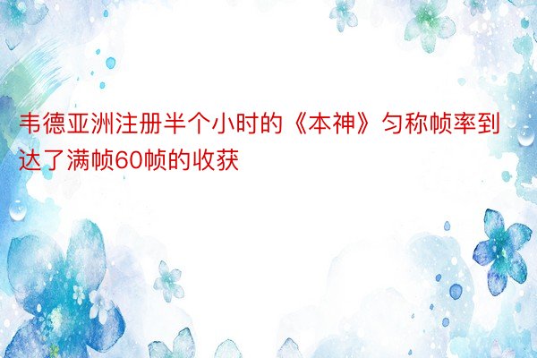 韦德亚洲注册半个小时的《本神》匀称帧率到达了满帧60帧的收获