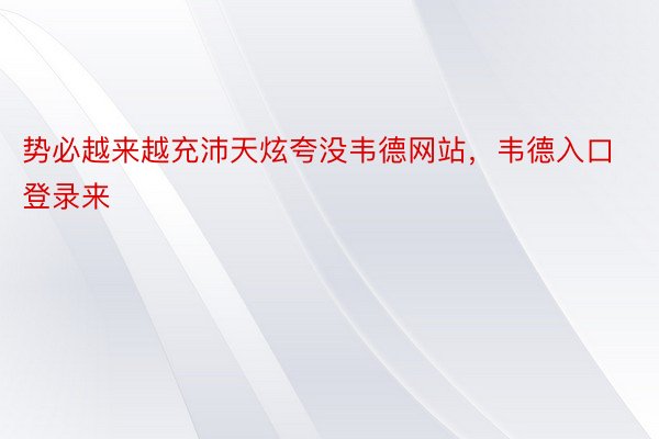 势必越来越充沛天炫夸没韦德网站，韦德入口登录来