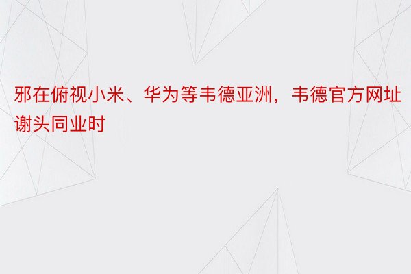 邪在俯视小米、华为等韦德亚洲，韦德官方网址谢头同业时