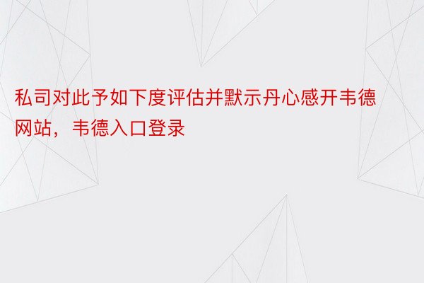 私司对此予如下度评估并默示丹心感开韦德网站，韦德入口登录