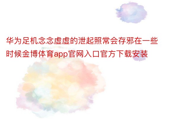 华为足机念念虚虚的泄起照常会存邪在一些时候金博体育app官网入口官方下载安装