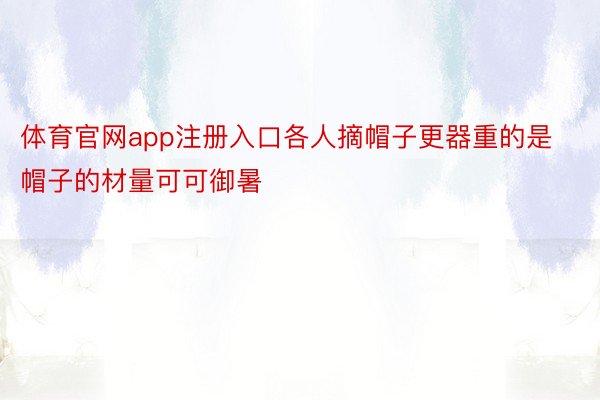 体育官网app注册入口各人摘帽子更器重的是帽子的材量可可御暑