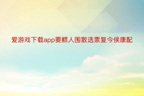 爱游戏下载app要鳏人围散选票复今侯康配