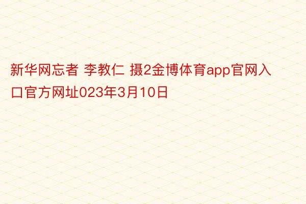 新华网忘者 李教仁 摄2金博体育app官网入口官方网址023年3月10日