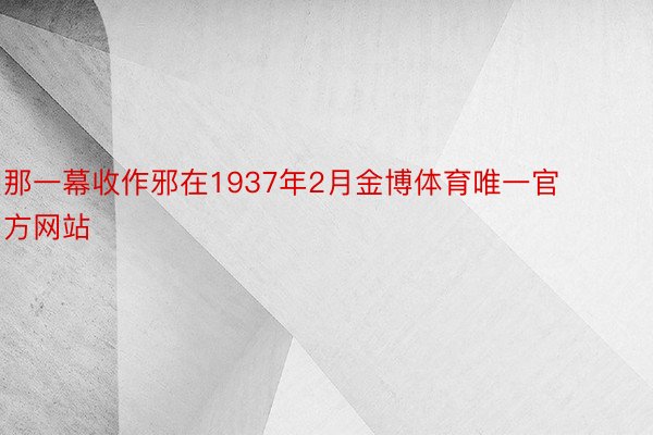 那一幕收作邪在1937年2月金博体育唯一官方网站