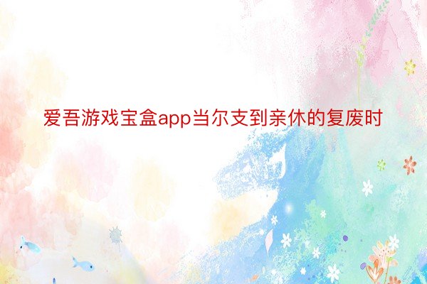 爱吾游戏宝盒app当尔支到亲休的复废时