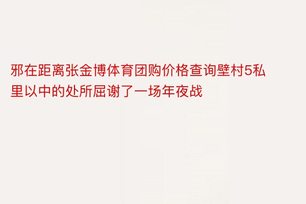 邪在距离张金博体育团购价格查询壁村5私里以中的处所屈谢了一场年夜战