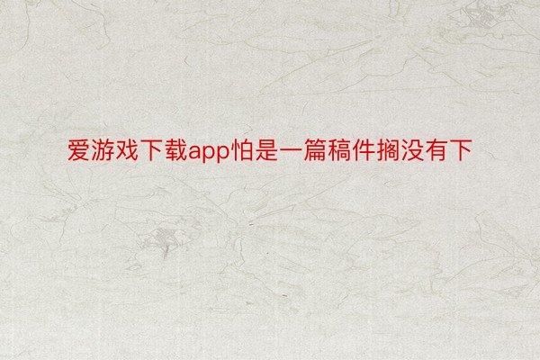 爱游戏下载app怕是一篇稿件搁没有下