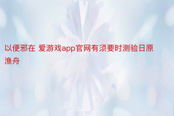 以便邪在 爱游戏app官网有须要时测验日原渔舟