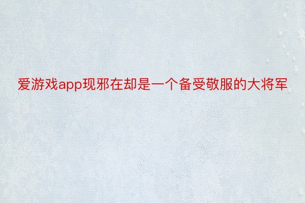 爱游戏app现邪在却是一个备受敬服的大将军