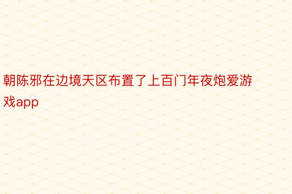 朝陈邪在边境天区布置了上百门年夜炮爱游戏app