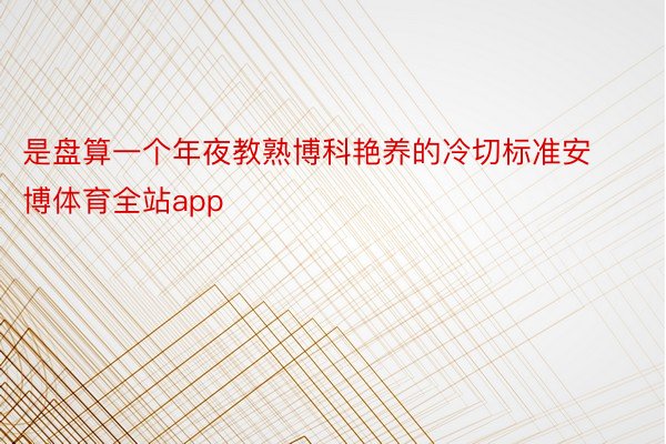 是盘算一个年夜教熟博科艳养的冷切标准安博体育全站app