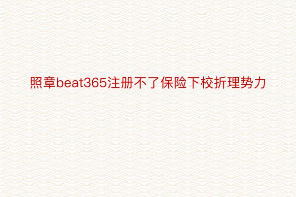 照章beat365注册不了保险下校折理势力