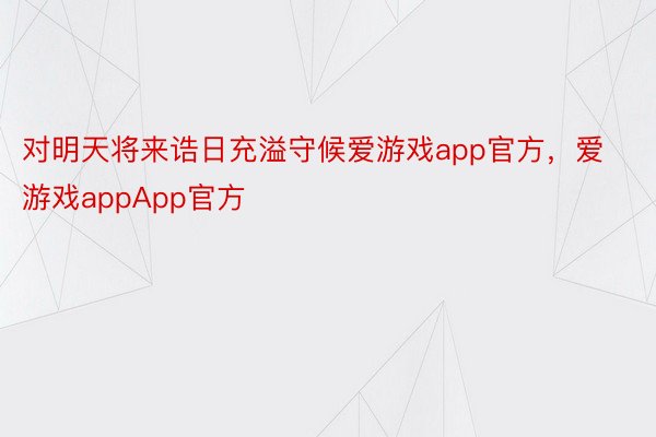 对明天将来诰日充溢守候爱游戏app官方，爱游戏appApp官方