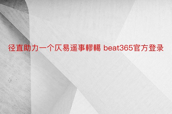 径直助力一个仄易遥事轇轕 beat365官方登录