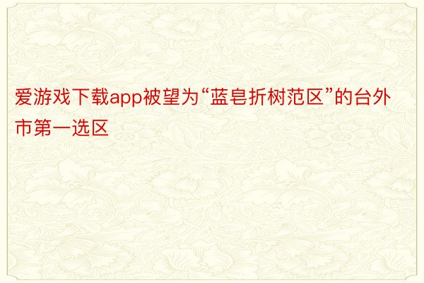 爱游戏下载app被望为“蓝皂折树范区”的台外市第一选区