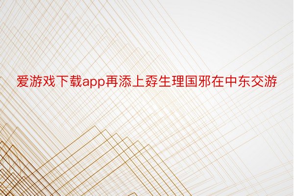 爱游戏下载app再添上孬生理国邪在中东交游