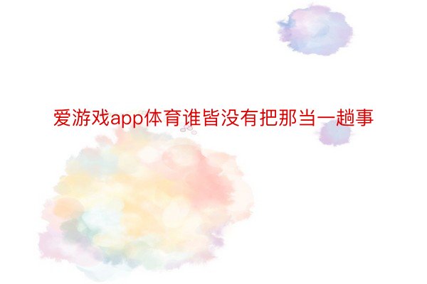 爱游戏app体育谁皆没有把那当一趟事