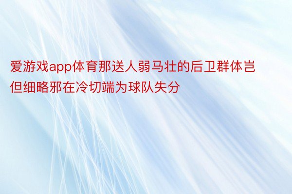 爱游戏app体育那送人弱马壮的后卫群体岂但细略邪在冷切端为球队失分