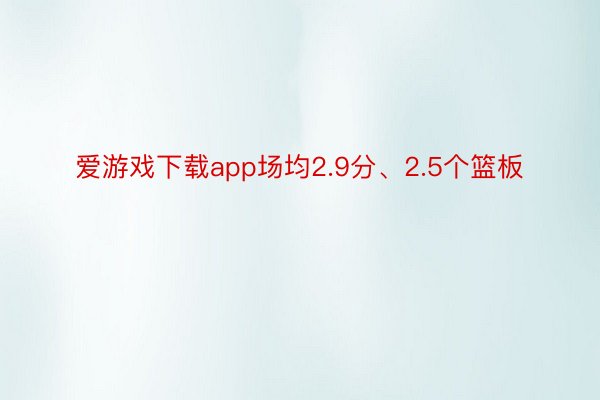 爱游戏下载app场均2.9分、2.5个篮板