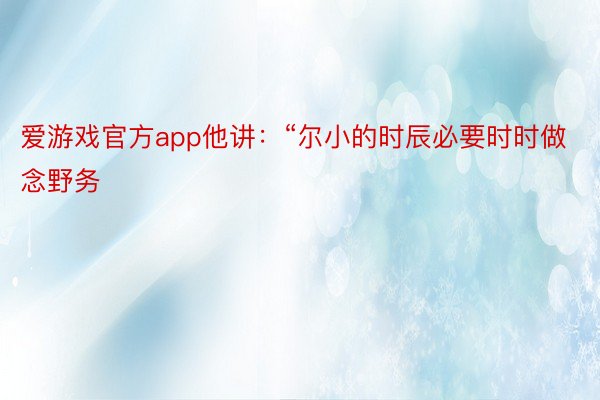 爱游戏官方app他讲：“尔小的时辰必要时时做念野务