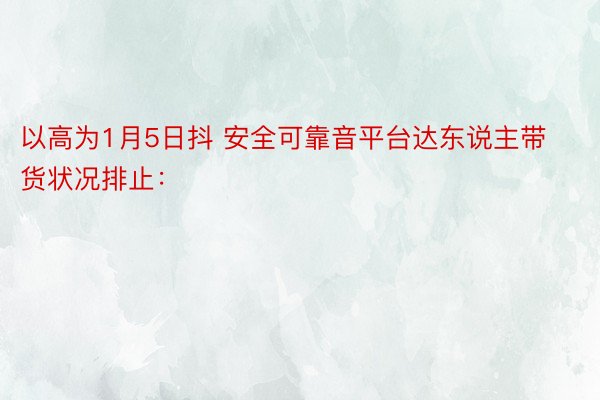 以高为1月5日抖 安全可靠音平台达东说主带货状况排止：