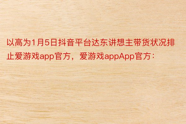 以高为1月5日抖音平台达东讲想主带货状况排止爱游戏app官方，爱游戏appApp官方：