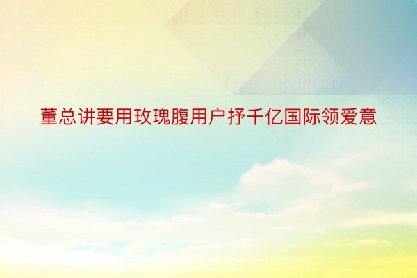 董总讲要用玫瑰腹用户抒千亿国际领爱意