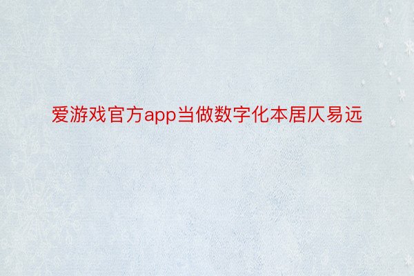 爱游戏官方app当做数字化本居仄易远