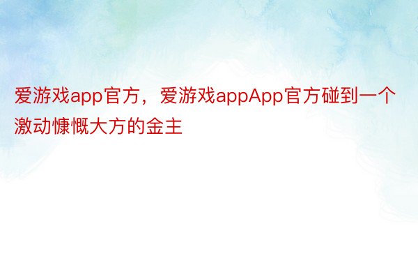 爱游戏app官方，爱游戏appApp官方碰到一个激动慷慨大方的金主