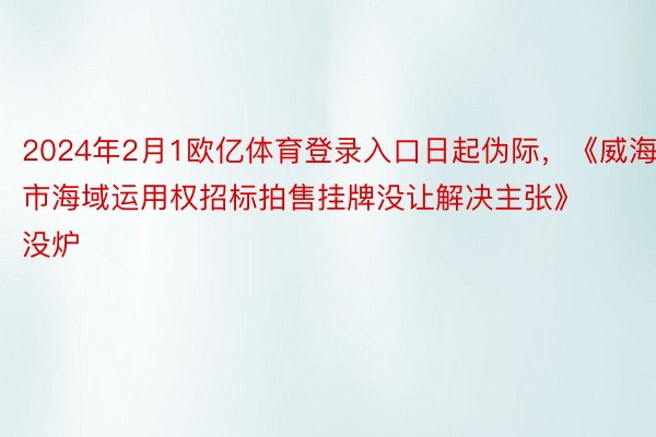 2024年2月1欧亿体育登录入口日起伪际，《威海市海域运用权招标拍售挂牌没让解决主张》没炉