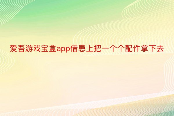 爱吾游戏宝盒app借患上把一个个配件拿下去