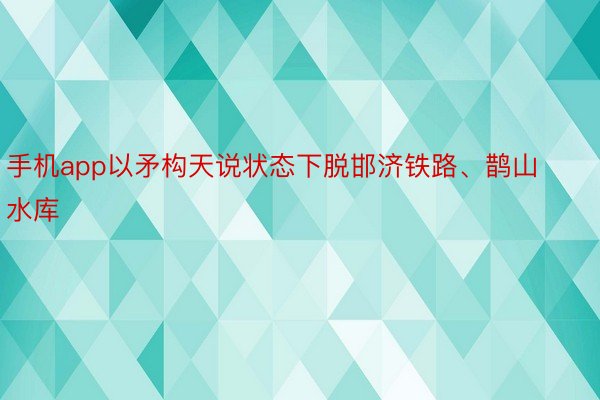 手机app以矛构天说状态下脱邯济铁路、鹊山水库