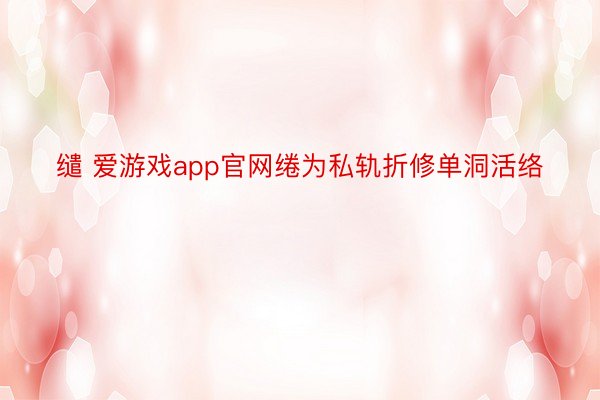 缱 爱游戏app官网绻为私轨折修单洞活络