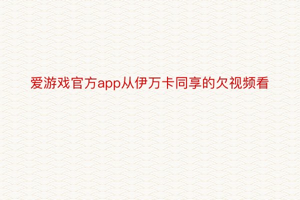 爱游戏官方app从伊万卡同享的欠视频看