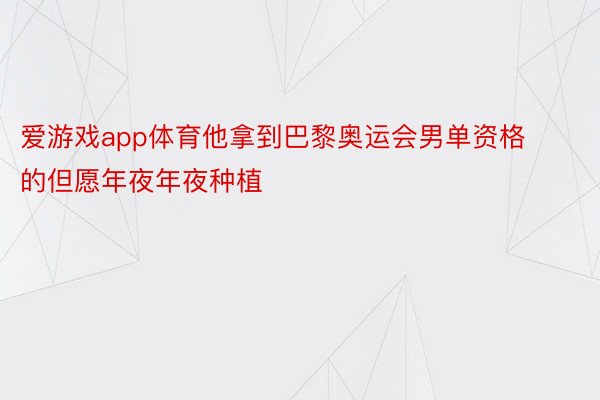 爱游戏app体育他拿到巴黎奥运会男单资格的但愿年夜年夜种植