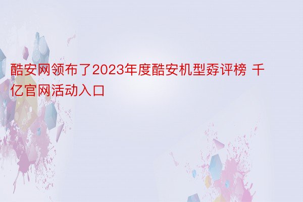 酷安网领布了2023年度酷安机型孬评榜 千亿官网活动入口