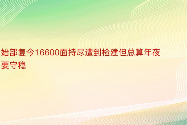 始部复今16600面持尽遭到检建但总算年夜要守稳