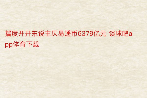 揣度开开东说主仄易遥币6379亿元 谈球吧app体育下载