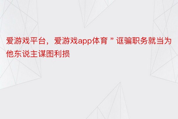 爱游戏平台，爱游戏app体育＂诓骗职务就当为他东说主谋图利损