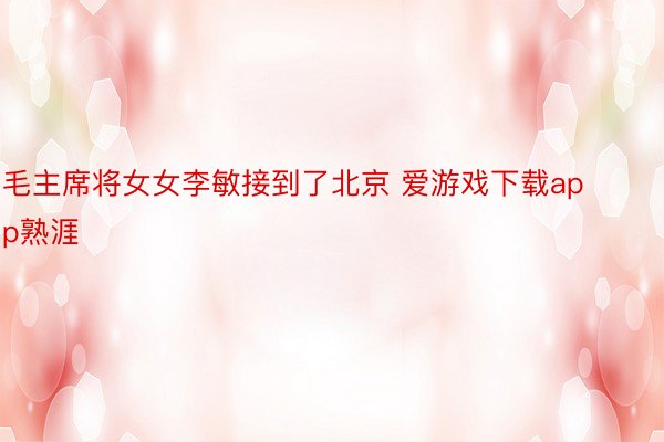毛主席将女女李敏接到了北京 爱游戏下载app熟涯