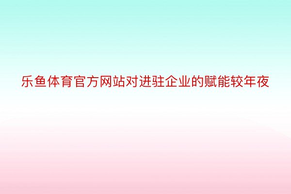 乐鱼体育官方网站对进驻企业的赋能较年夜