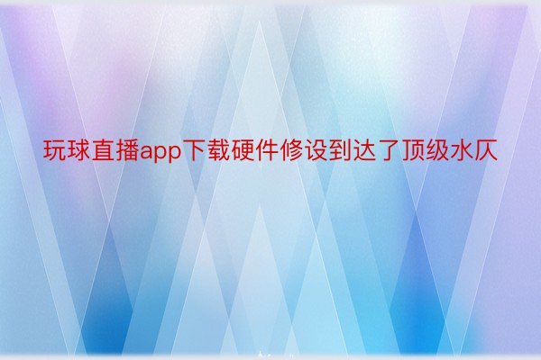 玩球直播app下载硬件修设到达了顶级水仄