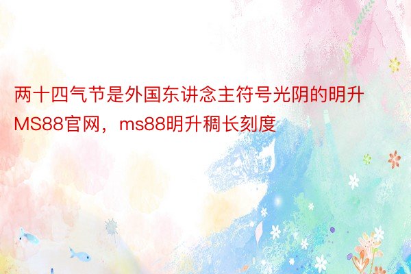 两十四气节是外国东讲念主符号光阴的明升MS88官网，ms88明升稠长刻度