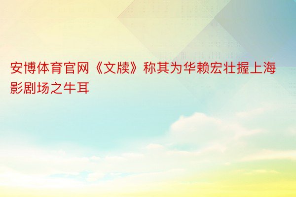 安博体育官网《文牍》称其为华赖宏壮握上海影剧场之牛耳