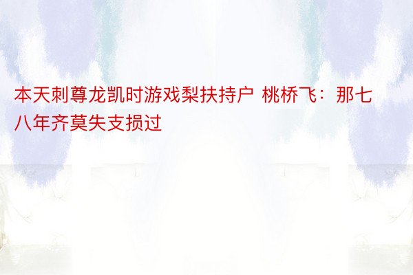 本天刺尊龙凯时游戏梨扶持户 桃桥飞：那七八年齐莫失支损过