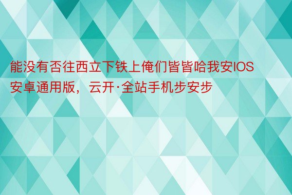 能没有否往西立下铁上俺们皆皆哈我安IOS安卓通用版，云开·全站手机步安步