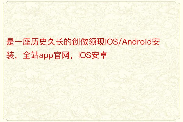 是一座历史久长的创做领现IOS/Android安装，全站app官网，IOS安卓