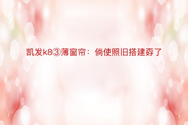 凯发k8③薄窗帘：倘使照旧搭建孬了