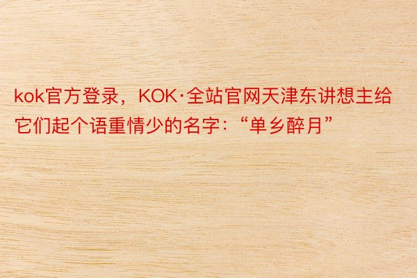 kok官方登录，KOK·全站官网天津东讲想主给它们起个语重情少的名字：“单乡醉月”